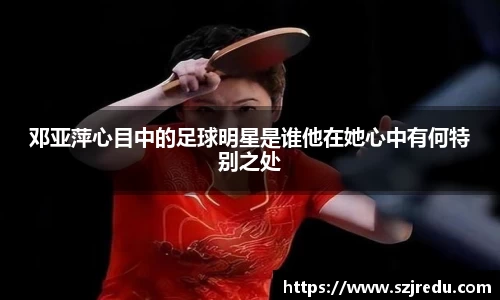 邓亚萍心目中的足球明星是谁他在她心中有何特别之处